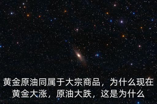 黃金原油同屬于大宗商品，為什么現(xiàn)在黃金大漲，原油大跌，這是為什么