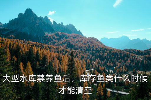 大型水庫禁養(yǎng)魚后，庫存魚類什么時候才能清空