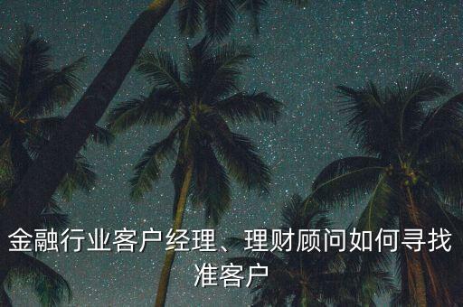 金融行業(yè)客戶經(jīng)理、理財顧問如何尋找準客戶