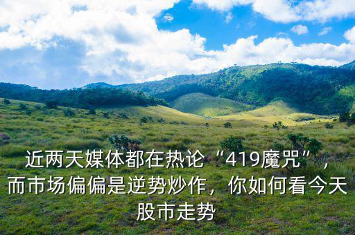 近兩天媒體都在熱論“419魔咒”，而市場偏偏是逆勢炒作，你如何看今天股市走勢