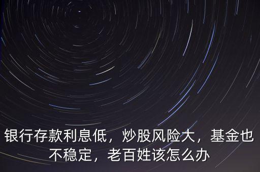 銀行存款利息低，炒股風(fēng)險大，基金也不穩(wěn)定，老百姓該怎么辦