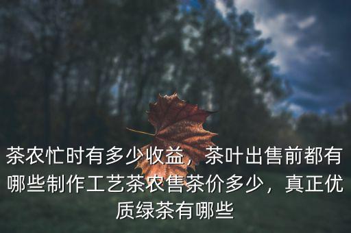 茶農(nóng)忙時有多少收益，茶葉出售前都有哪些制作工藝茶農(nóng)售茶價多少，真正優(yōu)質(zhì)綠茶有哪些