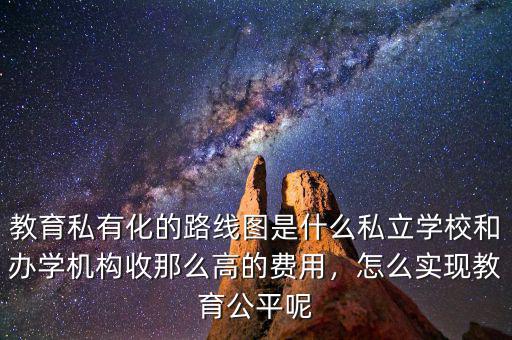 教育私有化的路線圖是什么私立學校和辦學機構收那么高的費用，怎么實現教育公平呢