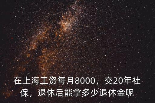 在上海工資每月8000，交20年社保，退休后能拿多少退休金呢