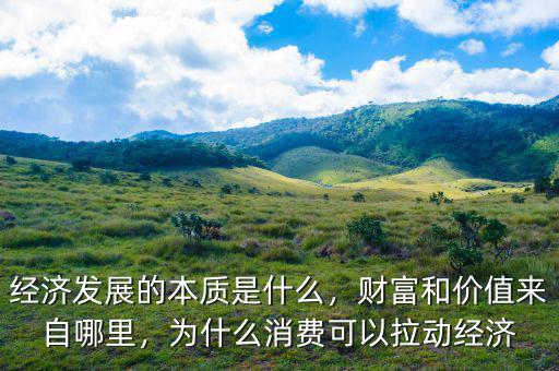 經(jīng)濟發(fā)展的本質(zhì)是什么，財富和價值來自哪里，為什么消費可以拉動經(jīng)濟