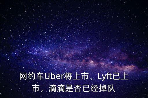 網(wǎng)約車(chē)Uber將上市、Lyft已上市，滴滴是否已經(jīng)掉隊(duì)