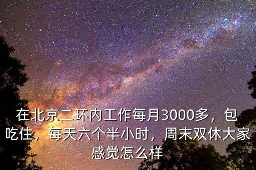 在北京二環(huán)內(nèi)工作每月3000多，包吃住，每天六個半小時(shí)，周末雙休大家感覺怎么樣