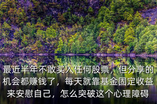 最近半年不敢買入任何股票，但分享的機(jī)會都賺錢了，每天就靠基金固定收益來安慰自己，怎么突破這個心理障礙
