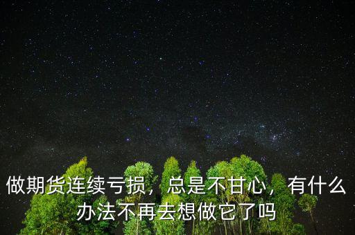 做期貨連續(xù)虧損，總是不甘心，有什么辦法不再去想做它了嗎