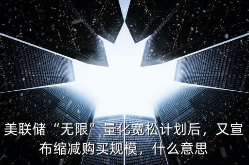 美聯(lián)儲“無限”量化寬松計劃后，又宣布縮減購買規(guī)模，什么意思