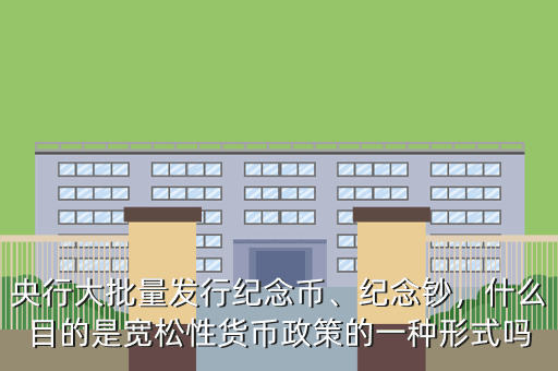 央行大批量發(fā)行紀(jì)念幣、紀(jì)念鈔，什么目的是寬松性貨幣政策的一種形式嗎