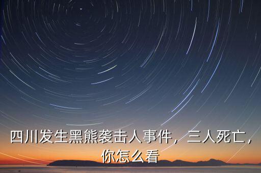 四川發(fā)生黑熊襲擊人事件，三人死亡，你怎么看