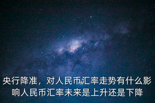 央行降準(zhǔn)，對(duì)人民幣匯率走勢(shì)有什么影響人民幣匯率未來是上升還是下降