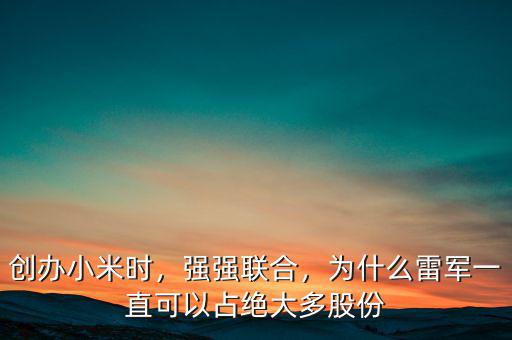 創(chuàng)辦小米時，強強聯(lián)合，為什么雷軍一直可以占絕大多股份