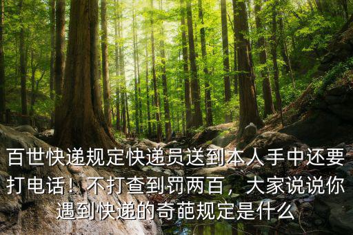 百世快遞規(guī)定快遞員送到本人手中還要打電話！不打查到罰兩百，大家說說你遇到快遞的奇葩規(guī)定是什么