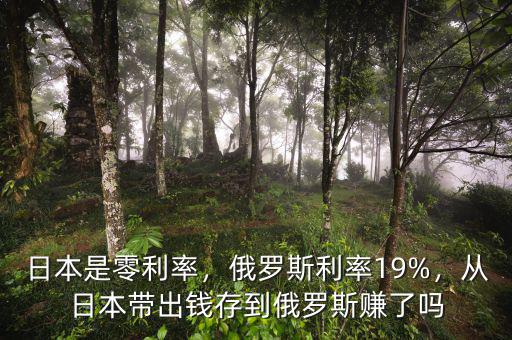 日本是零利率，俄羅斯利率19%，從日本帶出錢(qián)存到俄羅斯賺了嗎