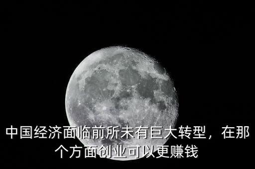 中國經(jīng)濟面臨前所未有巨大轉(zhuǎn)型，在那個方面創(chuàng)業(yè)可以更賺錢