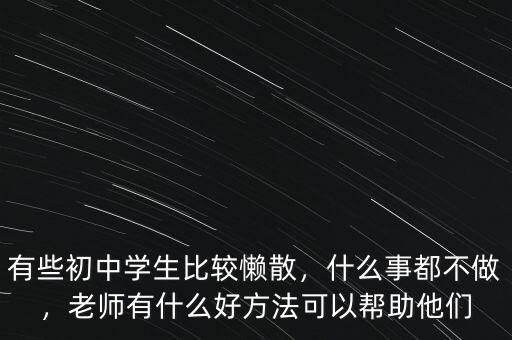 有些初中學(xué)生比較懶散，什么事都不做，老師有什么好方法可以幫助他們