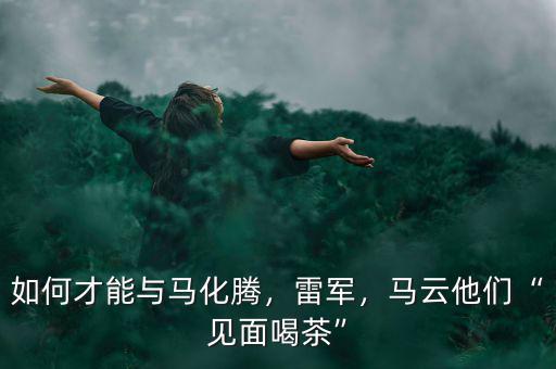 如何才能與馬化騰，雷軍，馬云他們“見(jiàn)面喝茶”