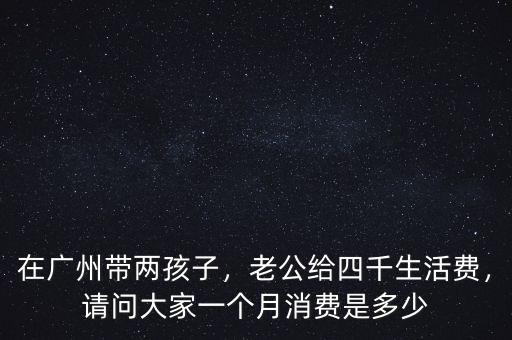 在廣州帶兩孩子，老公給四千生活費(fèi)，請(qǐng)問(wèn)大家一個(gè)月消費(fèi)是多少