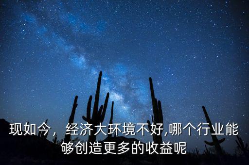 現(xiàn)如今，經(jīng)濟(jì)大環(huán)境不好,哪個(gè)行業(yè)能夠創(chuàng)造更多的收益呢
