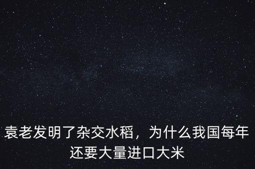 袁老發(fā)明了雜交水稻，為什么我國每年還要大量進口大米
