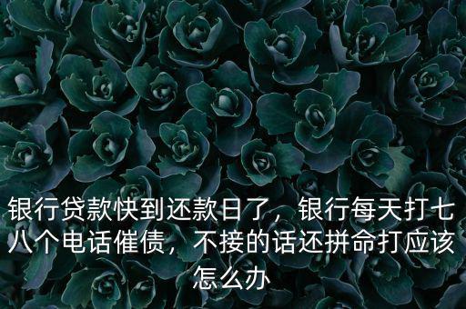 銀行貸款快到還款日了，銀行每天打七八個電話催債，不接的話還拼命打應(yīng)該怎么辦