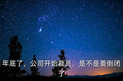 年底了，公司開始裁員，是不是要倒閉了
