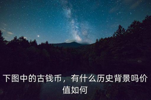 下圖中的古錢幣，有什么歷史背景嗎價(jià)值如何