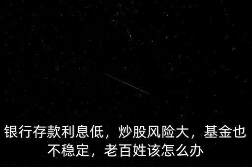 銀行存款利息低，炒股風險大，基金也不穩(wěn)定，老百姓該怎么辦
