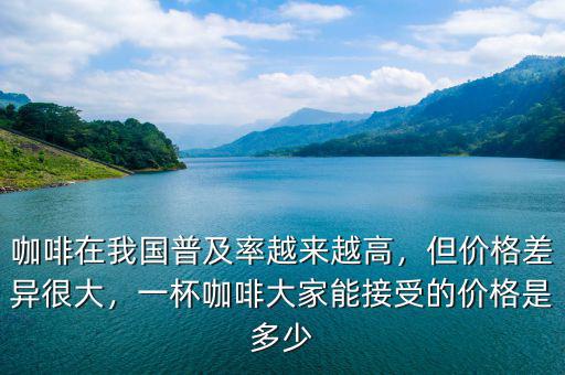 咖啡在我國普及率越來越高，但價格差異很大，一杯咖啡大家能接受的價格是多少