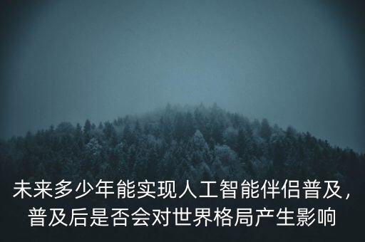 未來(lái)多少年能實(shí)現(xiàn)人工智能伴侶普及，普及后是否會(huì)對(duì)世界格局產(chǎn)生影響