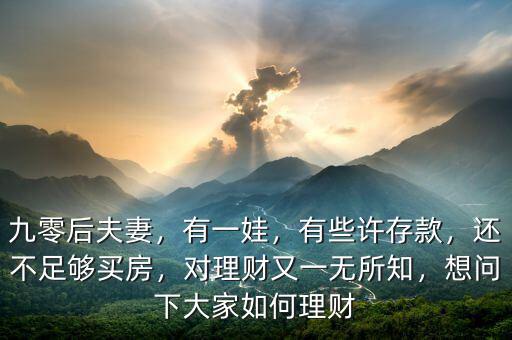 九零后夫妻，有一娃，有些許存款，還不足夠買房，對理財又一無所知，想問下大家如何理財