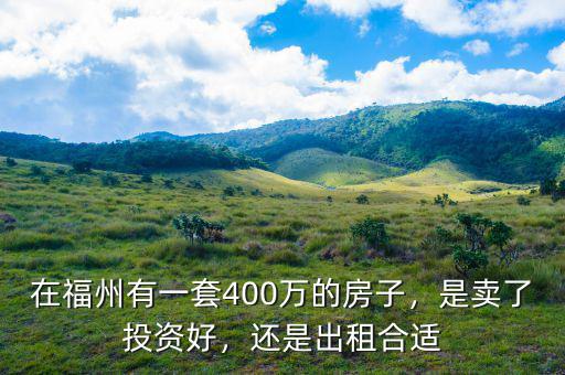 在福州有一套400萬的房子，是賣了投資好，還是出租合適