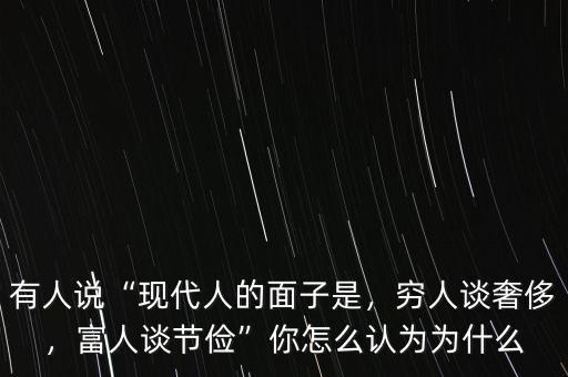 有人說“現(xiàn)代人的面子是，窮人談奢侈，富人談節(jié)儉”你怎么認(rèn)為為什么