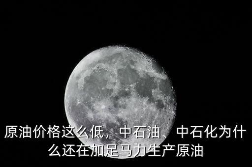 原油價(jià)格這么低，中石油、中石化為什么還在加足馬力生產(chǎn)原油