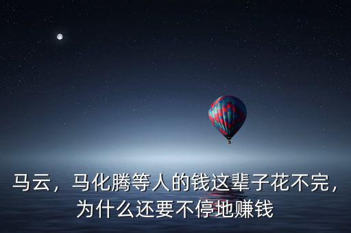 馬云，馬化騰等人的錢這輩子花不完，為什么還要不停地賺錢
