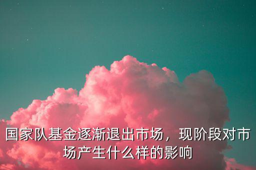 國家隊基金逐漸退出市場，現(xiàn)階段對市場產(chǎn)生什么樣的影響