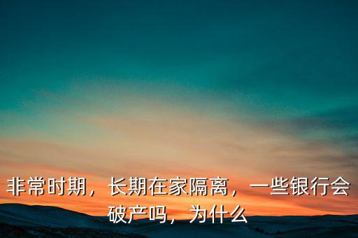 非常時期，長期在家隔離，一些銀行會破產(chǎn)嗎，為什么