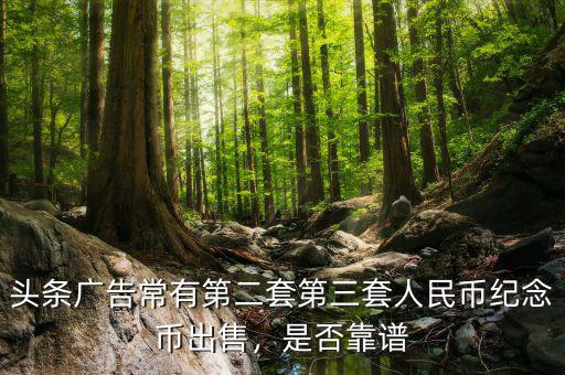 頭條廣告常有第二套第三套人民幣紀(jì)念幣出售，是否靠譜