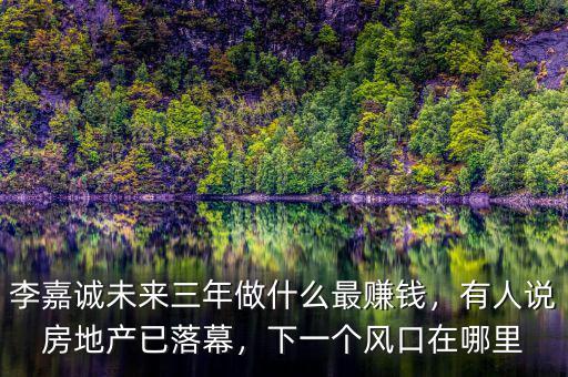 李嘉誠(chéng)未來三年做什么最賺錢，有人說房地產(chǎn)已落幕，下一個(gè)風(fēng)口在哪里