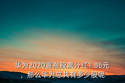 華為2020宣布股票分紅1.86元，那么華為總共有多少股呢