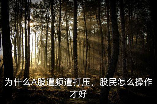為什么A股遭頻遭打壓，股民怎么操作才好