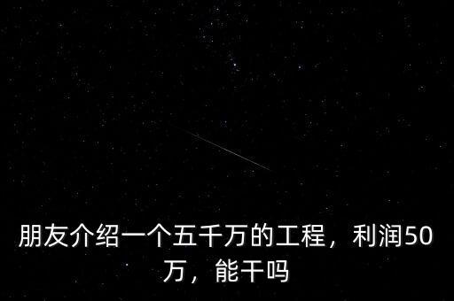 朋友介紹一個五千萬的工程，利潤50萬，能干嗎