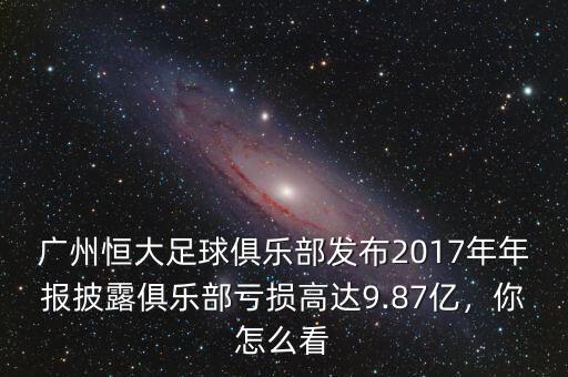 廣州恒大足球俱樂(lè)部發(fā)布2017年年報(bào)披露俱樂(lè)部虧損高達(dá)9.87億，你怎么看