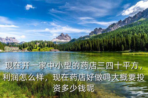 現(xiàn)在開一家中小型的藥店三四十平方，利潤怎么樣，現(xiàn)在藥店好做嗎大概要投資多少錢呢