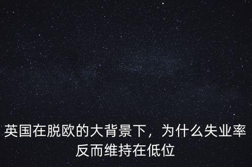 英國在脫歐的大背景下，為什么失業(yè)率反而維持在低位