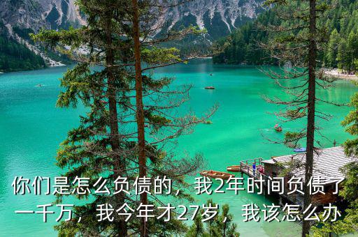 你們是怎么負(fù)債的，我2年時(shí)間負(fù)債了一千萬(wàn)，我今年才27歲，我該怎么辦