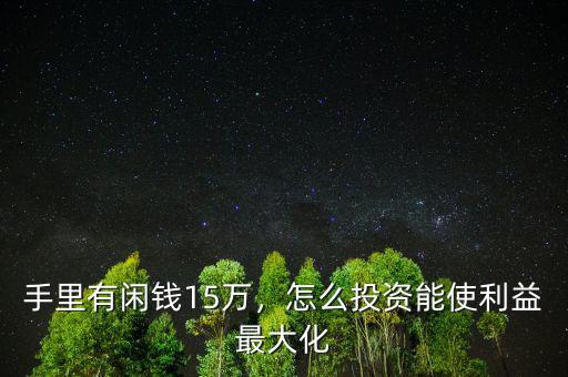 手里有閑錢(qián)15萬(wàn)，怎么投資能使利益最大化