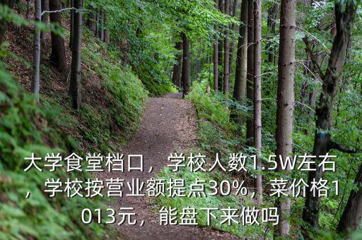 大學(xué)食堂檔口，學(xué)校人數(shù)1.5W左右，學(xué)校按營業(yè)額提點(diǎn)30%，菜價(jià)格1013元，能盤下來做嗎